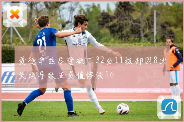 爱德华兹尽管砍下32分11板却因8次失误导致正负值惨淡16