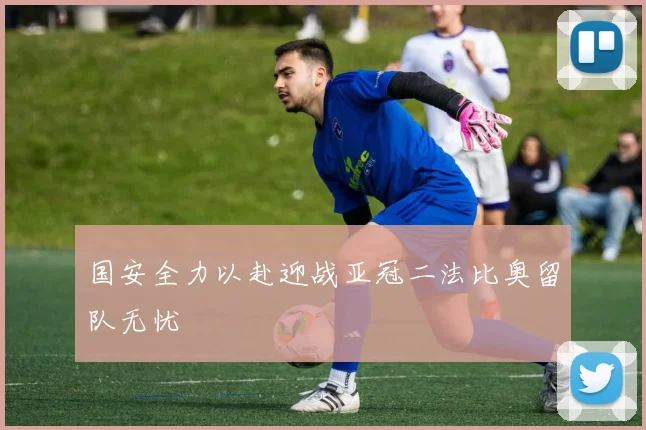 国安全力以赴迎战亚冠二法比奥留队无忧