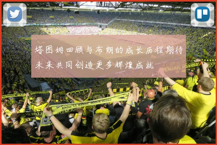 塔图姆回顾与布朗的成长历程期待未来共同创造更多辉煌成就