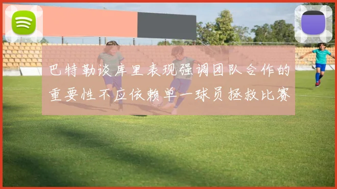 巴特勒谈库里表现强调团队合作的重要性不应依赖单一球员拯救比赛