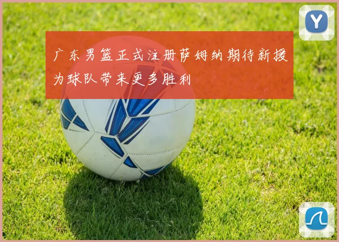 广东男篮正式注册萨姆纳期待新援为球队带来更多胜利