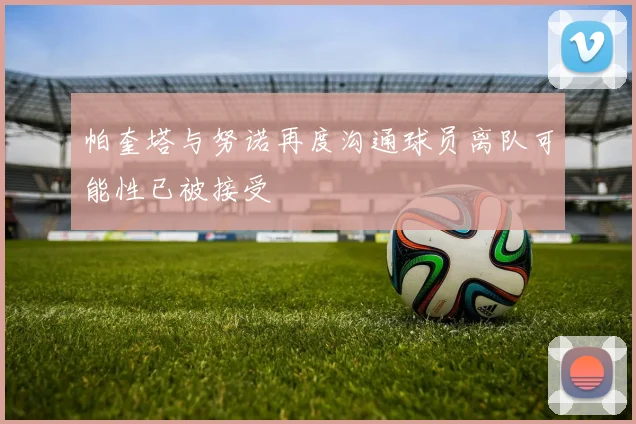 帕奎塔与努诺再度沟通球员离队可能性已被接受