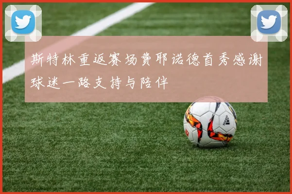 斯特林重返赛场费耶诺德首秀感谢球迷一路支持与陪伴