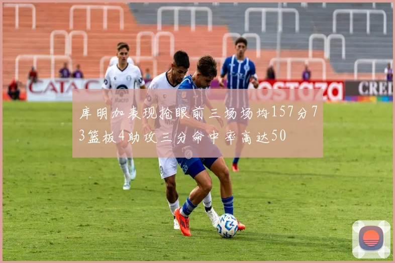 库明加表现抢眼前三场场均157分73篮板4助攻三分命中率高达50