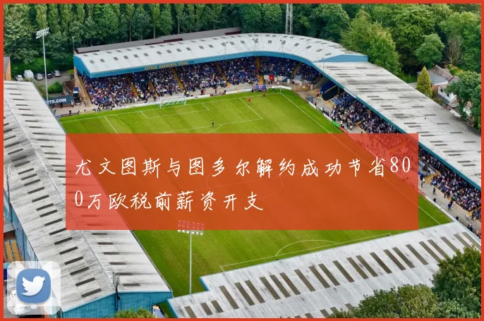 尤文图斯与图多尔解约成功节省800万欧税前薪资开支