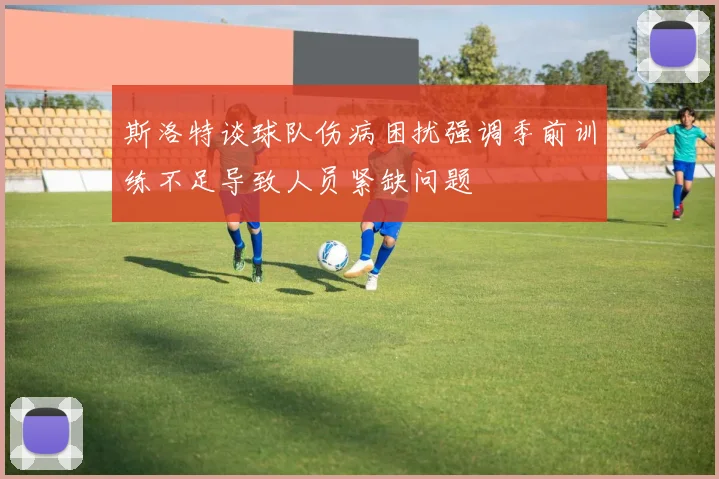 斯洛特谈球队伤病困扰强调季前训练不足导致人员紧缺问题