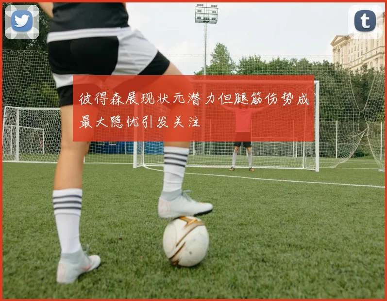 彼得森展现状元潜力但腿筋伤势成最大隐忧引发关注