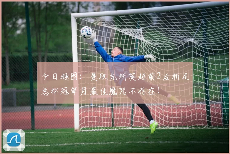 今日趣图：曼联先斩英超前2后斩足总杯冠军月最佳魔咒不存在！