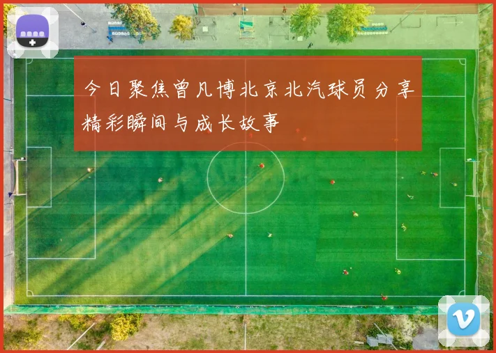 今日聚焦曾凡博北京北汽球员分享精彩瞬间与成长故事