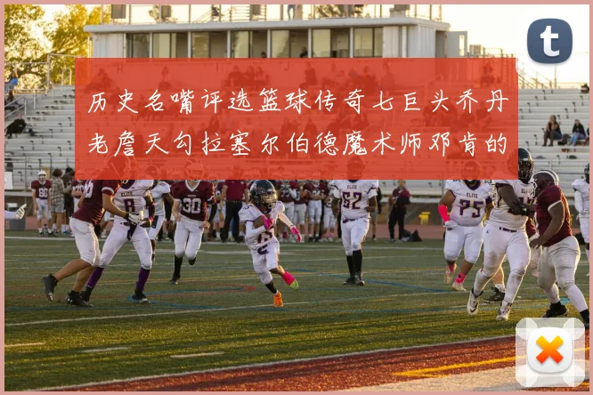 历史名嘴评选篮球传奇七巨头乔丹老詹天勾拉塞尔伯德魔术师邓肯的巅峰之路