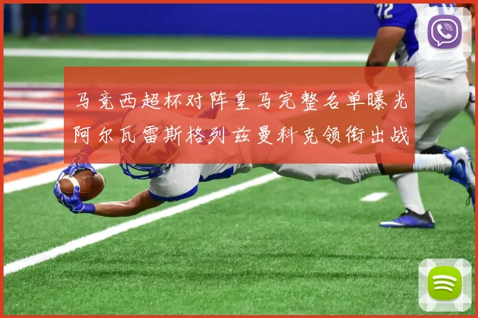 马竞西超杯对阵皇马完整名单曝光阿尔瓦雷斯格列兹曼科克领衔出战