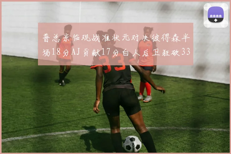 普总亲临观战准状元对决彼得森半场18分AJ贡献17分白人后卫狂砍33分10助攻