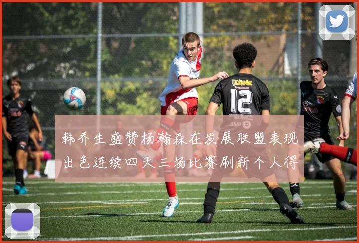 韩乔生盛赞杨瀚森在发展联盟表现出色连续四天三场比赛刷新个人得分与篮板纪录