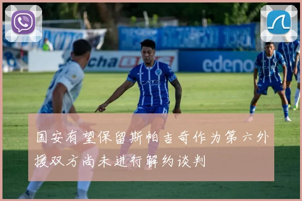 国安有望保留斯帕吉奇作为第六外援双方尚未进行解约谈判