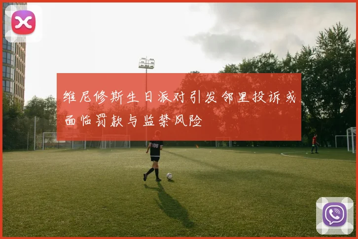 维尼修斯生日派对引发邻里投诉或面临罚款与监禁风险