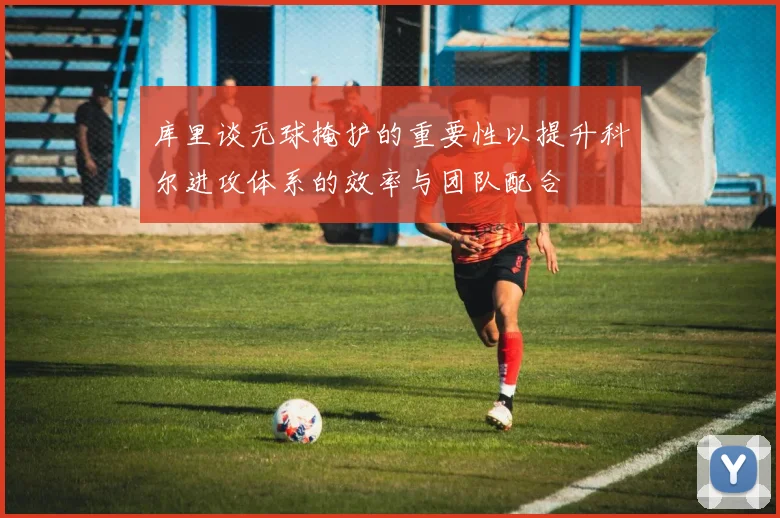 库里谈无球掩护的重要性以提升科尔进攻体系的效率与团队配合