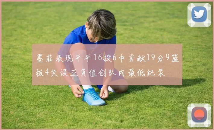 墨菲表现平平16投6中贡献19分9篮板4失误正负值创队内最低纪录