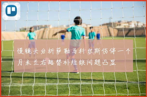 慢镜头分析萨勒马科尔斯伤停一个月米兰右路替补短缺问题凸显