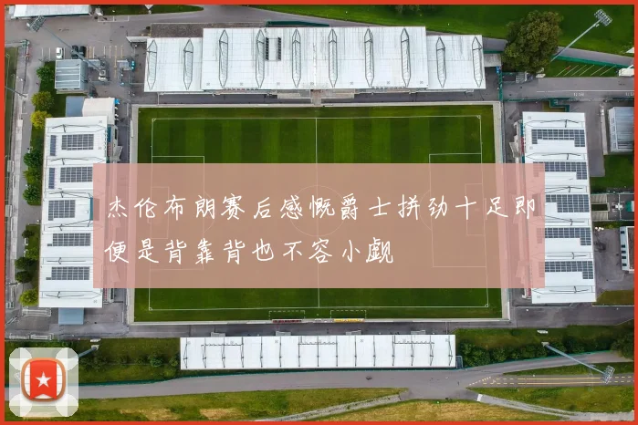 杰伦布朗赛后感慨爵士拼劲十足即便是背靠背也不容小觑