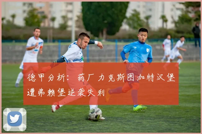 德甲分析：药厂力克斯图加特汉堡遭弗赖堡逆袭失利