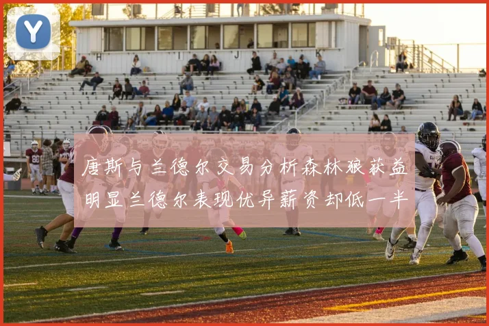 唐斯与兰德尔交易分析森林狼获益明显兰德尔表现优异薪资却低一半