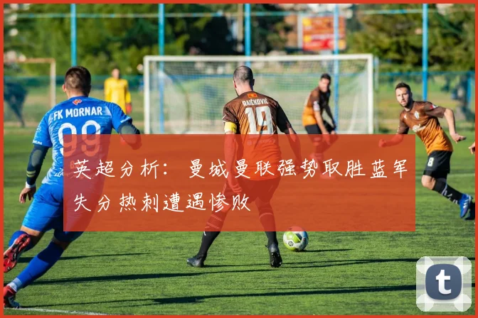 英超分析：曼城曼联强势取胜蓝军失分热刺遭遇惨败