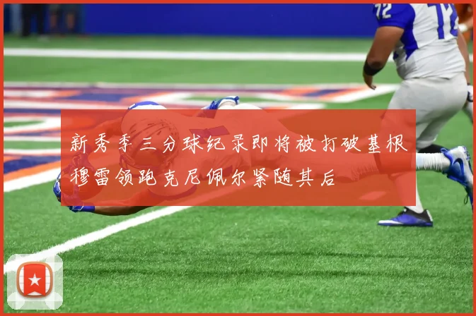 新秀季三分球纪录即将被打破基根穆雷领跑克尼佩尔紧随其后