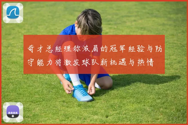 奇才总经理称浓眉的冠军经验与防守能力将激发球队新机遇与热情