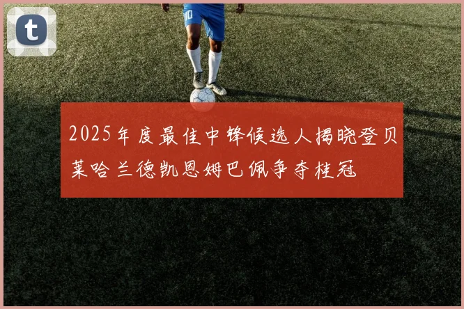 2025年度最佳中锋候选人揭晓登贝莱哈兰德凯恩姆巴佩争夺桂冠