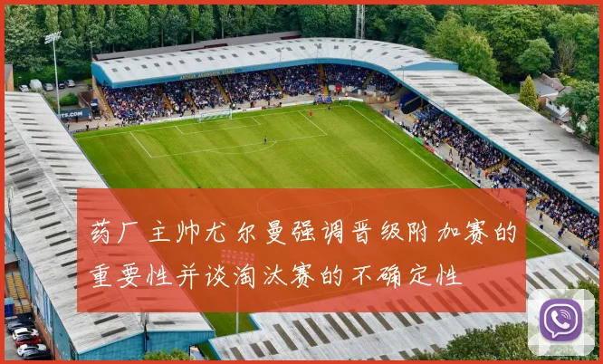 药厂主帅尤尔曼强调晋级附加赛的重要性并谈淘汰赛的不确定性