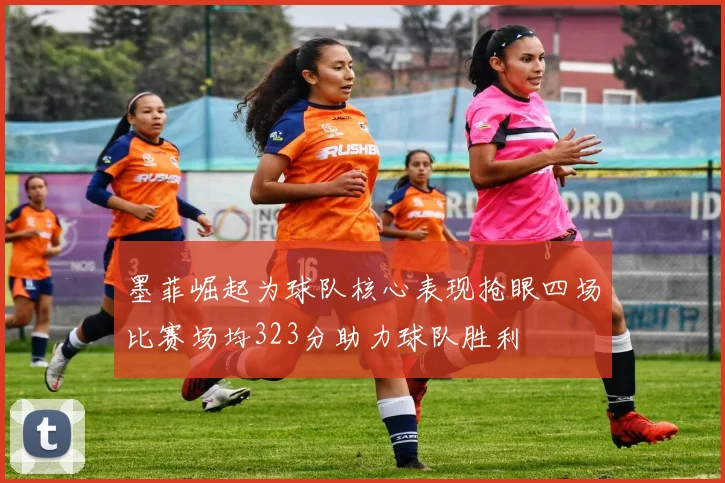 墨菲崛起为球队核心表现抢眼四场比赛场均323分助力球队胜利