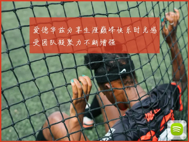 爱德华兹分享生涯巅峰快乐时光感受团队凝聚力不断增强
