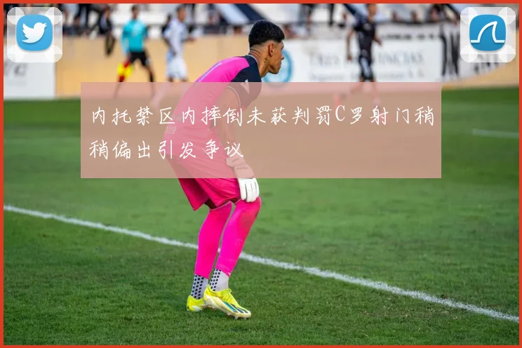 内托禁区内摔倒未获判罚C罗射门稍稍偏出引发争议