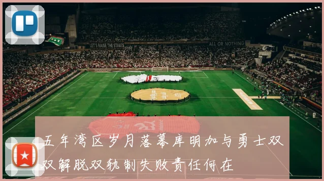 五年湾区岁月落幕库明加与勇士双双解脱双轨制失败责任何在