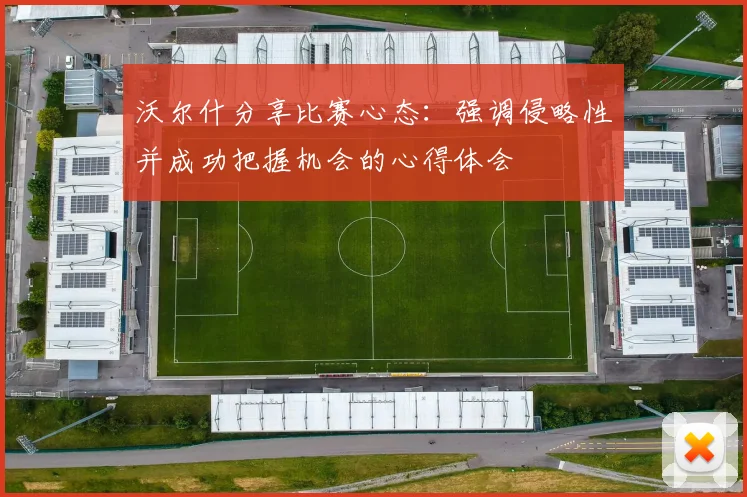沃尔什分享比赛心态：强调侵略性并成功把握机会的心得体会