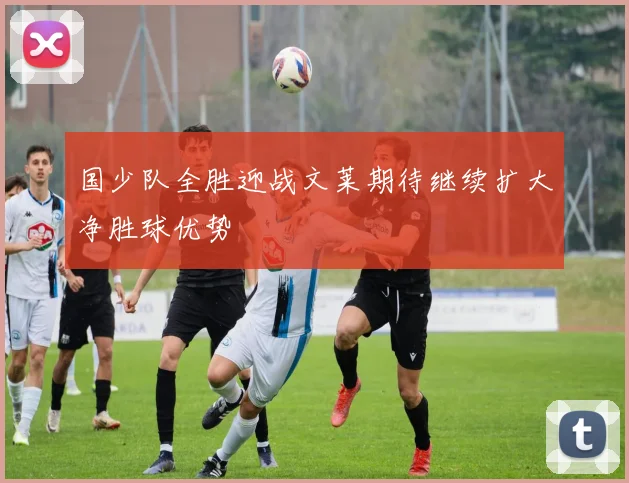 国少队全胜迎战文莱期待继续扩大净胜球优势