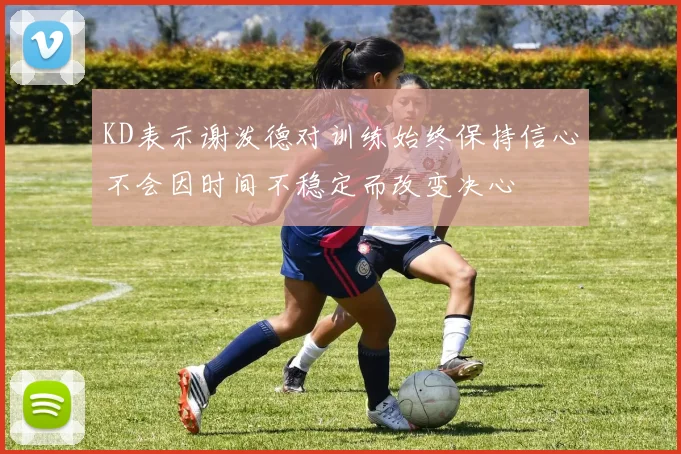 KD表示谢泼德对训练始终保持信心不会因时间不稳定而改变决心