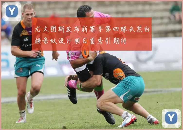 尤文图斯发布新赛季第四球衣黑白横条纹设计明日首秀引期待