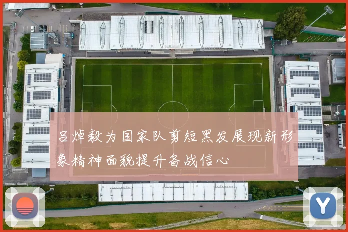 吕焯毅为国家队剪短黑发展现新形象精神面貌提升备战信心