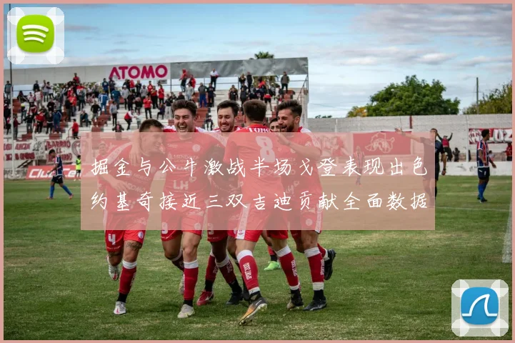 掘金与公牛激战半场戈登表现出色约基奇接近三双吉迪贡献全面数据