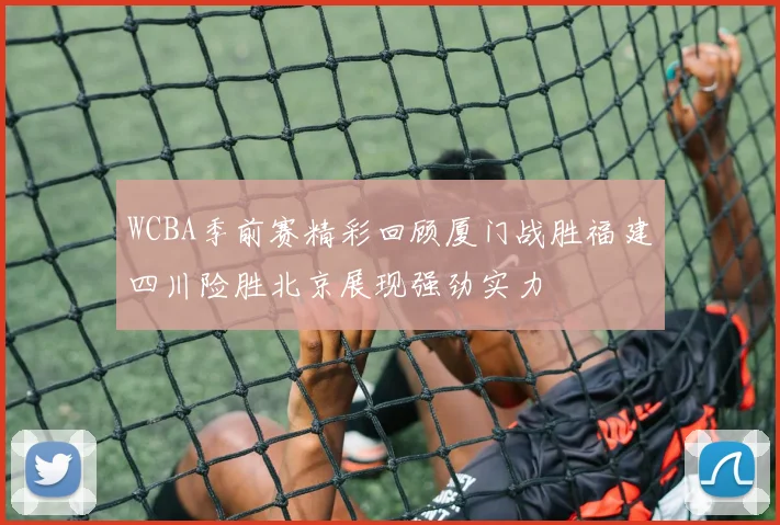 WCBA季前赛精彩回顾厦门战胜福建四川险胜北京展现强劲实力