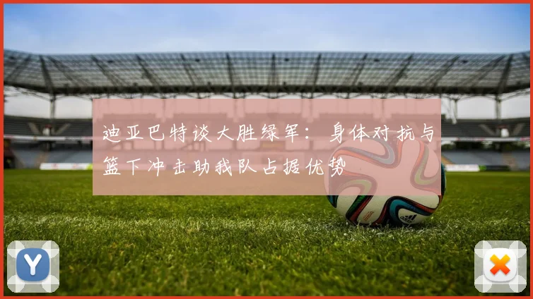 迪亚巴特谈大胜绿军：身体对抗与篮下冲击助我队占据优势