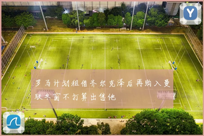 罗马计划租借齐尔克泽后再购入曼联冬窗不打算出售他