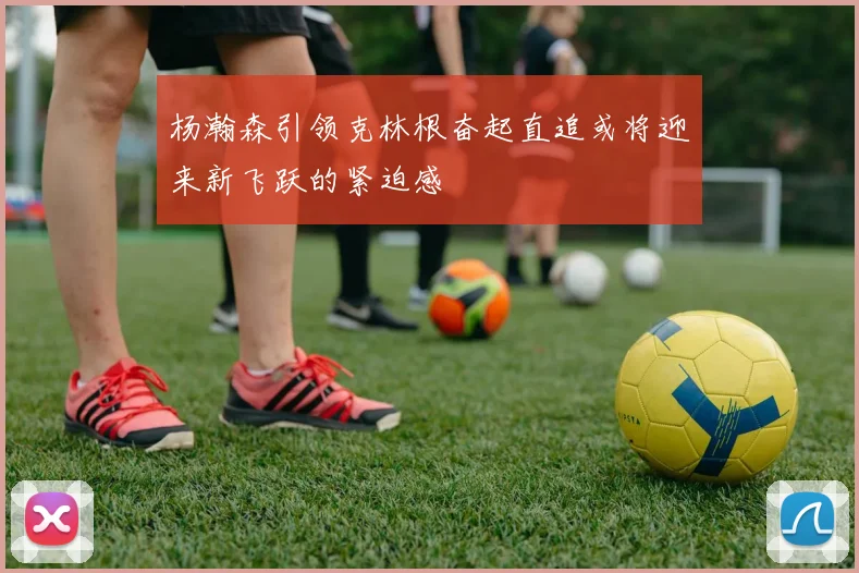 杨瀚森引领克林根奋起直追或将迎来新飞跃的紧迫感