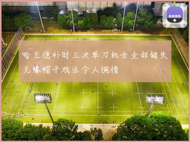 哈兰德补时三次单刀机会全部错失无缘帽子戏法令人惋惜
