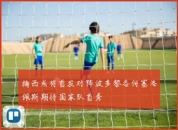 梅西或将首发对阵波多黎各何塞洛佩斯期待国家队首秀