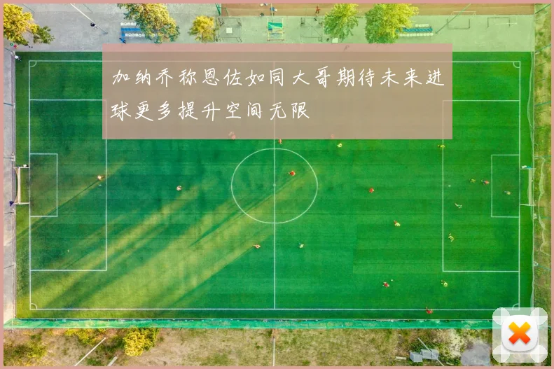 加纳乔称恩佐如同大哥期待未来进球更多提升空间无限