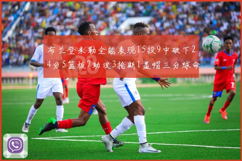 布兰登米勒全能表现15投9中砍下24分5篮板7助攻3抢断1盖帽三分球命中率高达57