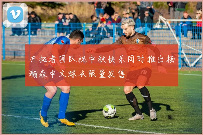 开拓者团队祝中秋快乐同时推出杨瀚森中文球衣限量发售