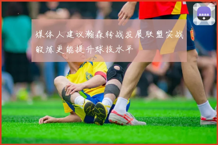 媒体人建议瀚森转战发展联盟实战锻炼更能提升球技水平